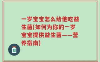 一岁宝宝怎么给他吃益生菌(如何为你的一岁宝宝提供益生菌——营养指南)