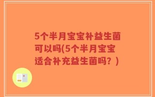 5个半月宝宝补益生菌可以吗(5个半月宝宝适合补充益生菌吗？)