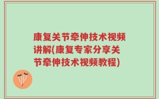 康复关节牵伸技术视频讲解(康复专家分享关节牵伸技术视频教程)