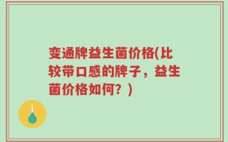 变通牌益生菌价格(比较带口感的牌子，益生菌价格如何？)