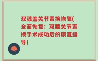 双膝盖关节置换恢复(全面恢复：双膝关节置换手术成功后的康复指导)