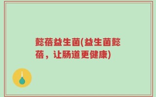 懿蓓益生菌(益生菌懿蓓，让肠道更健康)