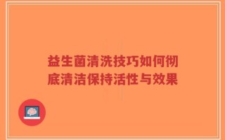 益生菌清洗技巧如何彻底清洁保持活性与效果