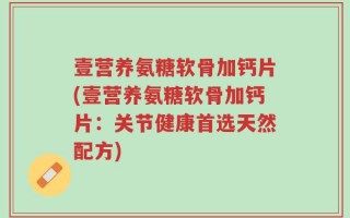 壹营养氨糖软骨加钙片(壹营养氨糖软骨加钙片：关节健康首选天然配方)