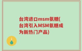 台湾进口msm氨糖(台湾引入MSM氨糖成为新热门产品)