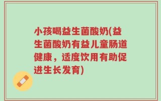 小孩喝益生菌酸奶(益生菌酸奶有益儿童肠道健康，适度饮用有助促进生长发育)