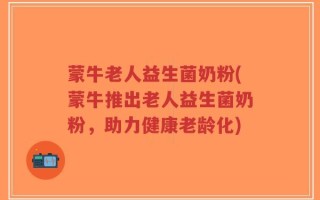 蒙牛老人益生菌奶粉(蒙牛推出老人益生菌奶粉，助力健康老龄化)