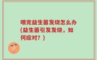 喂完益生菌发烧怎么办(益生菌引发发烧，如何应对？)