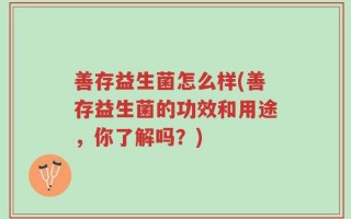 善存益生菌怎么样(善存益生菌的功效和用途，你了解吗？)