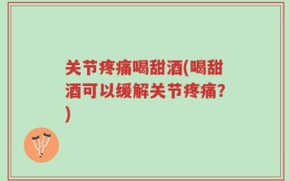 关节疼痛喝甜酒(喝甜酒可以缓解关节疼痛？)