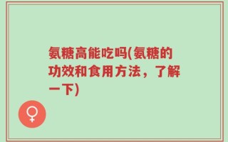 氨糖高能吃吗(氨糖的功效和食用方法，了解一下)