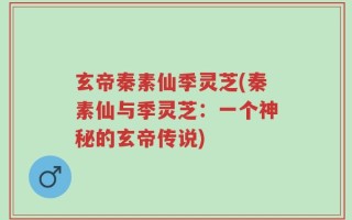 玄帝秦素仙季灵芝(秦素仙与季灵芝：一个神秘的玄帝传说)
