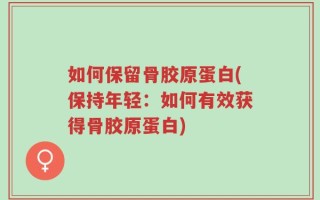 如何保留骨胶原蛋白(保持年轻：如何有效获得骨胶原蛋白)