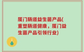 厦门肠道益生菌产品(重塑肠道健康，厦门益生菌产品引领行业)