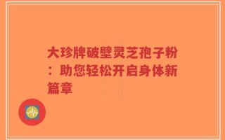大珍牌破壁灵芝孢子粉：助您轻松开启身体新篇章