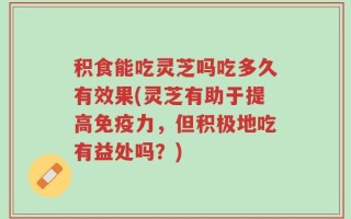 积食能吃灵芝吗吃多久有效果(灵芝有助于提高免疫力，但积极地吃有益处吗？)