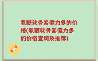 氨糖软骨素健力多的价格(氨糖软骨素健力多的价格查询及推荐)