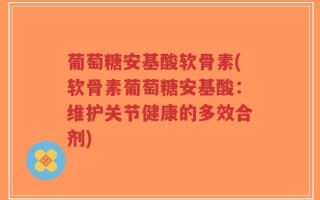 葡萄糖安基酸软骨素(软骨素葡萄糖安基酸：维护关节健康的多效合剂)