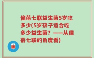 僮蓓七联益生菌5岁吃多少(5岁孩子适合吃多少益生菌？——从僮蓓七联的角度看)