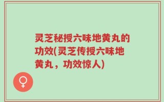 灵芝秘授六味地黄丸的功效(灵芝传授六味地黄丸，功效惊人)