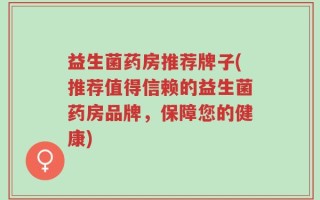 益生菌药房推荐牌子(推荐值得信赖的益生菌药房品牌，保障您的健康)