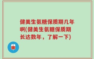 健美生氨糖保质期几年啊(健美生氨糖保质期长达数年，了解一下)