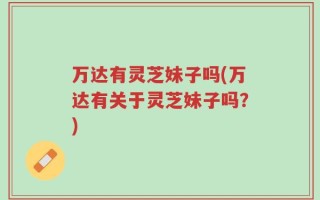 万达有灵芝妹子吗(万达有关于灵芝妹子吗？)