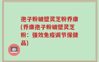 孢子粉破壁灵芝粉乔康(乔康孢子粉破壁灵芝粉：强效免疫调节保健品)
