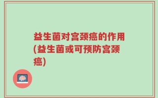 益生菌对宫颈癌的作用(益生菌或可预防宫颈癌)