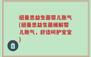 纽曼思益生菌婴儿胀气(纽曼思益生菌缓解婴儿胀气，舒适呵护宝宝)