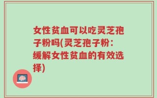 女性贫血可以吃灵芝孢子粉吗(灵芝孢子粉：缓解女性贫血的有效选择)