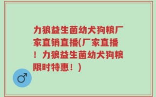力狼益生菌幼犬狗粮厂家直销直播(厂家直播！力狼益生菌幼犬狗粮限时特惠！)
