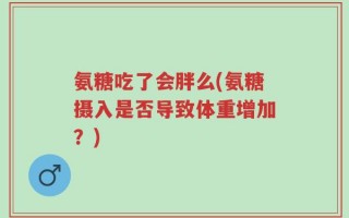 氨糖吃了会胖么(氨糖摄入是否导致体重增加？)