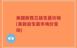 美国新西兰益生菌价格(美新益生菌市场价变动)