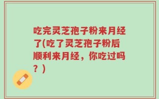 吃完灵芝孢子粉来月经了(吃了灵芝孢子粉后顺利来月经，你吃过吗？)