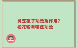 灵芝孢子功效及作用？松花粉有哪些功效