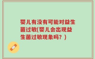 婴儿有没有可能对益生菌过敏(婴儿会出现益生菌过敏现象吗？)