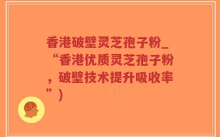 香港破壁灵芝孢子粉_“香港优质灵芝孢子粉，破壁技术提升吸收率”)