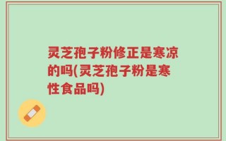 灵芝孢子粉修正是寒凉的吗(灵芝孢子粉是寒性食品吗)