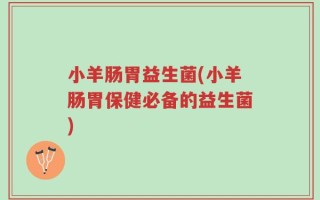 小羊肠胃益生菌(小羊肠胃保健必备的益生菌)