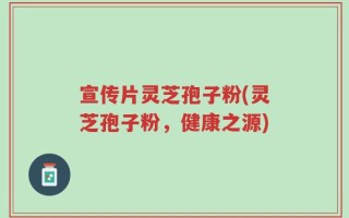 宣传片灵芝孢子粉(灵芝孢子粉，健康之源)