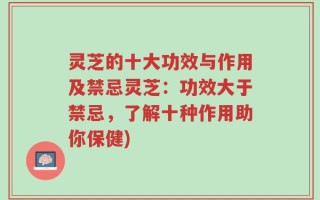 灵芝的十大功效与作用及禁忌灵芝：功效大于禁忌，了解十种作用助你保健)