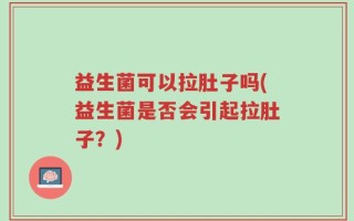益生菌可以拉肚子吗(益生菌是否会引起拉肚子？)