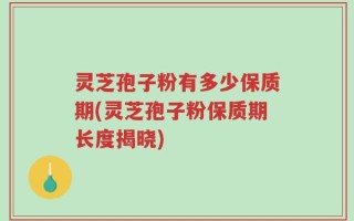 灵芝孢子粉有多少保质期(灵芝孢子粉保质期长度揭晓)