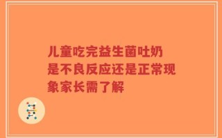 儿童吃完益生菌吐奶 是不良反应还是正常现象家长需了解