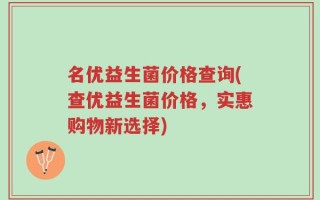 名优益生菌价格查询(查优益生菌价格，实惠购物新选择)