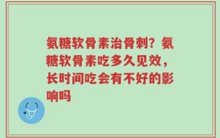 氨糖软骨素治骨刺？氨糖软骨素吃多久见效，长时间吃会有不好的影响吗