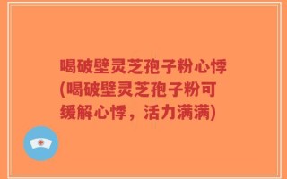喝破壁灵芝孢子粉心悸(喝破壁灵芝孢子粉可缓解心悸，活力满满)