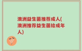 澳洲益生菌推荐成人(澳洲推荐益生菌给成年人)