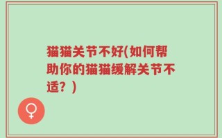 猫猫关节不好(如何帮助你的猫猫缓解关节不适？)